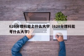 620分理科能上什么大学（620分理科能考什么大学）