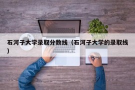 石河子大学录取分数线（石河子大学的录取线）