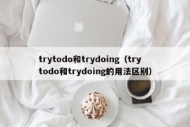 trytodo和trydoing（trytodo和trydoing的用法区别）