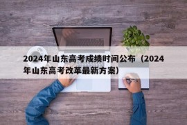 2024年山东高考成绩时间公布（2024年山东高考改革最新方案）