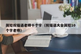 简短祝福语老师十个字（祝福语大全简短10个字老师）