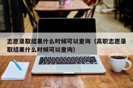 志愿录取结果什么时候可以查询（高职志愿录取结果什么时候可以查询）