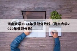 海南大学2024年录取分数线（海南大学2020年录取分数）