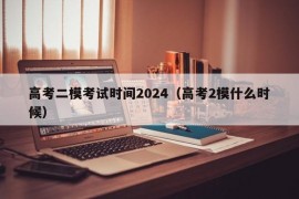 高考二模考试时间2024（高考2模什么时候）