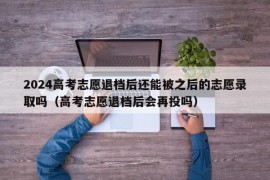 2024高考志愿退档后还能被之后的志愿录取吗（高考志愿退档后会再投吗）