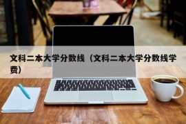 文科二本大学分数线（文科二本大学分数线学费）