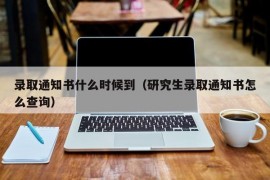 录取通知书什么时候到（研究生录取通知书怎么查询）