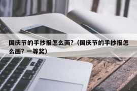 国庆节的手抄报怎么画?（国庆节的手抄报怎么画? 一等奖）