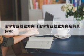 法学专业就业方向（法学专业就业方向及前景分析）