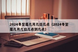 2024冬至是几月几日几点（2024冬至是几月几日几点到几点）