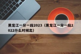 黑龙江一分一段2023（黑龙江一分一段2022什么时候出）