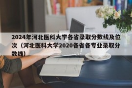 2024年河北医科大学各省录取分数线及位次（河北医科大学2020各省各专业录取分数线）