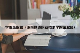 学院录取线（湖南铁道职业技术学院录取线）