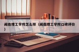 闽南理工学院怎么样（闽南理工学院口碑评价）