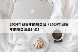 2024年迎兔年的顺口溜（2024年迎兔年的顺口溜是什么）