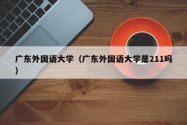 广东外国语大学（广东外国语大学是211吗）