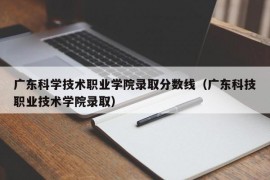 广东科学技术职业学院录取分数线（广东科技职业技术学院录取）