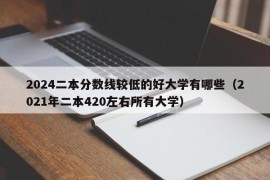 2024二本分数线较低的好大学有哪些（2021年二本420左右所有大学）