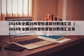 2024年全国26所警校录取分数线汇总（2024年全国26所警校录取分数线汇总表）