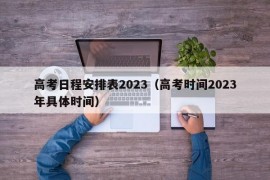 高考日程安排表2023（高考时间2023年具体时间）