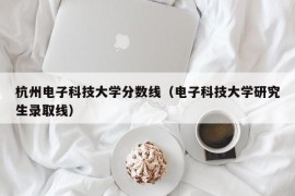 杭州电子科技大学分数线（电子科技大学研究生录取线）