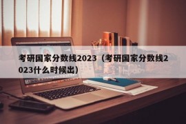 考研国家分数线2023（考研国家分数线2023什么时候出）