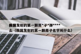 我国发射的第一颗原*子*弹****
叫什么（我国发射的第一颗原子名字叫什么）