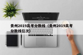 贵州2019高考分数线（贵州2019高考分数线位次）