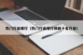 热门行业排行（热门行业排行榜前十名行业）