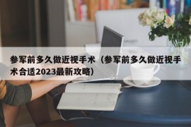 参军前多久做近视手术（参军前多久做近视手术合适2023最新攻略）