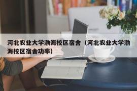 河北农业大学渤海校区宿舍（河北农业大学渤海校区宿舍功率）