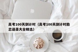 高考100天倒计时（高考100天倒计时励志语录大全精选）