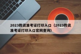 2023教资准考证打印入口（2023教资准考证打印入口官网查询）