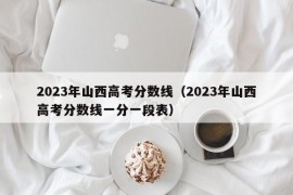 2023年山西高考分数线（2023年山西高考分数线一分一段表）