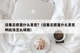 征集志愿是什么意思?（征集志愿是什么意思啊应该怎么填报）