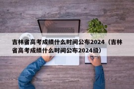 吉林省高考成绩什么时间公布2024（吉林省高考成绩什么时间公布2024级）