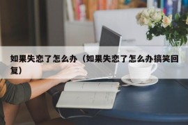 如果失恋了怎么办（如果失恋了怎么办搞笑回复）