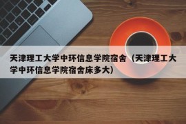 天津理工大学中环信息学院宿舍（天津理工大学中环信息学院宿舍床多大）