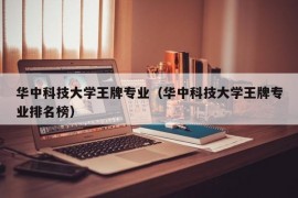 华中科技大学王牌专业（华中科技大学王牌专业排名榜）