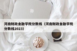 河南财政金融学院分数线（河南财政金融学院分数线2023）