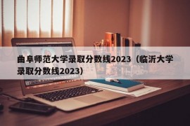 曲阜师范大学录取分数线2023（临沂大学录取分数线2023）