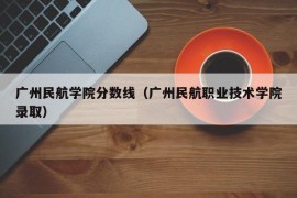 广州民航学院分数线（广州民航职业技术学院录取）