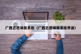 广西志愿填报系统（广西志愿填报系统界面）