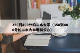 350到400分的二本大学（350到400分的二本大学理科公办）