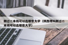 刚过二本线可以选哪些大学（陕西理科刚过二本线可以选哪些大学）