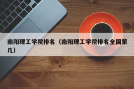 南阳理工学院排名（南阳理工学院排名全国第几）