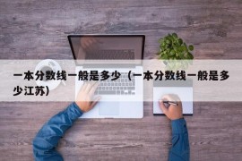 一本分数线一般是多少（一本分数线一般是多少江苏）