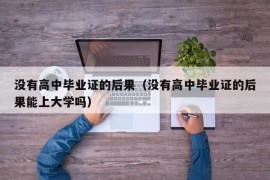 没有高中毕业证的后果（没有高中毕业证的后果能上大学吗）