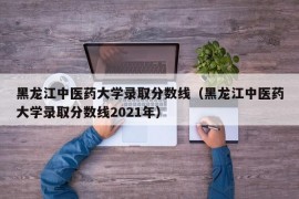 黑龙江中医药大学录取分数线（黑龙江中医药大学录取分数线2021年）