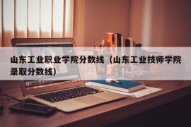 山东工业职业学院分数线（山东工业技师学院录取分数线）